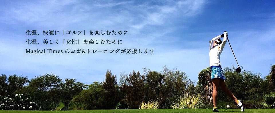 生涯快適に「ゴルフ」を楽しむために。生涯美しく「女性」を楽しむために。Magical Timesのヨガ＆トレーニングが応援します。